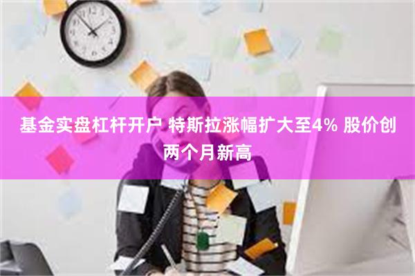 基金实盘杠杆开户 特斯拉涨幅扩大至4% 股价创两个月新高