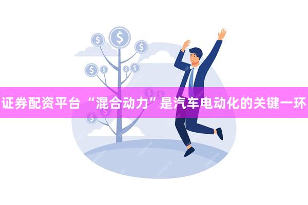 证券配资平台 “混合动力”是汽车电动化的关键一环