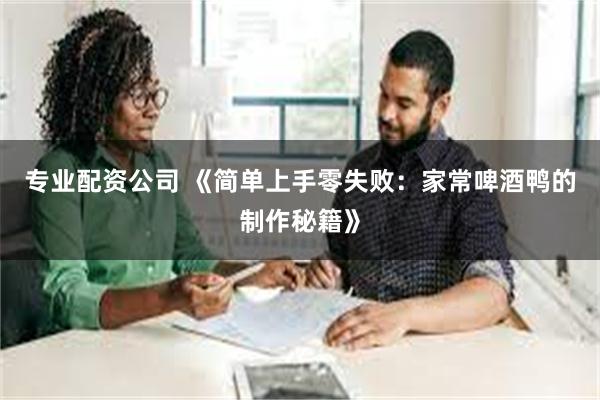 专业配资公司 《简单上手零失败：家常啤酒鸭的制作秘籍》