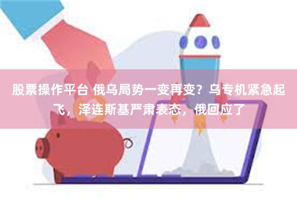 股票操作平台 俄乌局势一变再变？乌专机紧急起飞，泽连斯基严肃表态，俄回应了