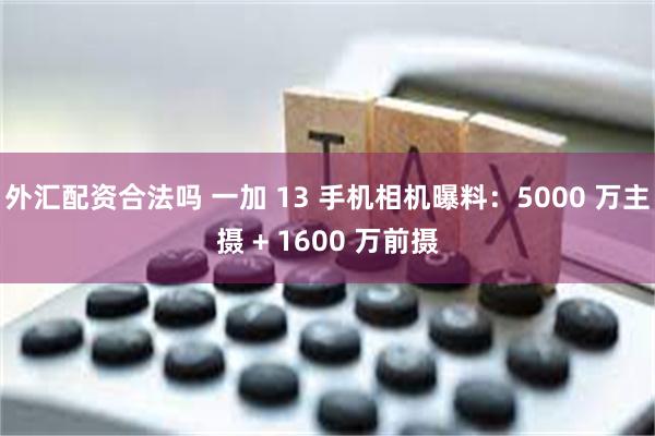 外汇配资合法吗 一加 13 手机相机曝料：5000 万主摄 + 1600 万前摄