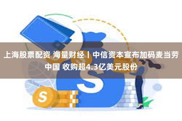 上海股票配资 海量财经丨中信资本宣布加码麦当劳中国 收购超4.3亿美元股份