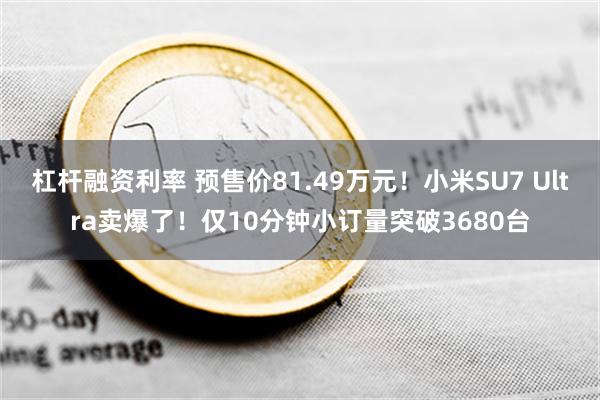 杠杆融资利率 预售价81.49万元！小米SU7 Ultra卖爆了！仅10分钟小订量突破3680台