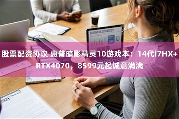 股票配资协议 惠普暗影精灵10游戏本：14代i7HX+RTX4070，8599元起诚意满满