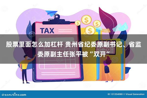 股票里面怎么加杠杆 贵州省纪委原副书记、省监委原副主任张平被“双开”