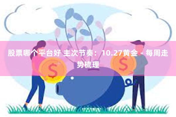 股票哪个平台好 主次节奏：10.27黄金 - 每周走势梳理