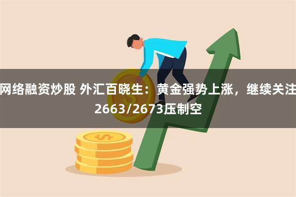 网络融资炒股 外汇百晓生：黄金强势上涨，继续关注2663/2673压制空