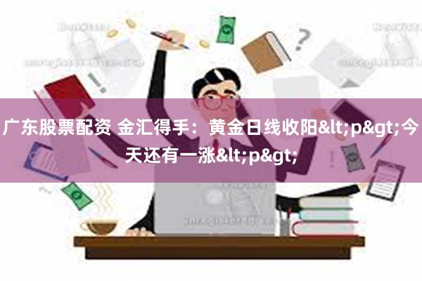 广东股票配资 金汇得手：黄金日线收阳<p>今天还有一涨<p>