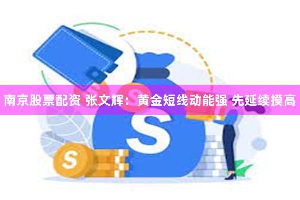 南京股票配资 张文辉：黄金短线动能强 先延续摸高