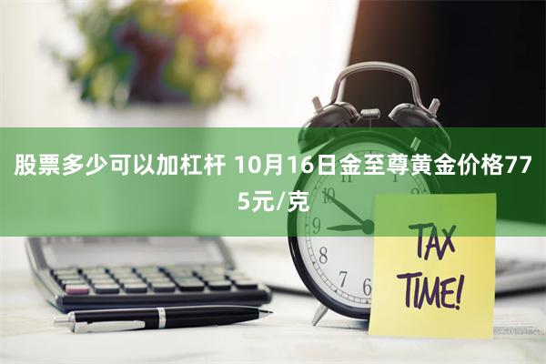 股票多少可以加杠杆 10月16日金至尊黄金价格775元/克