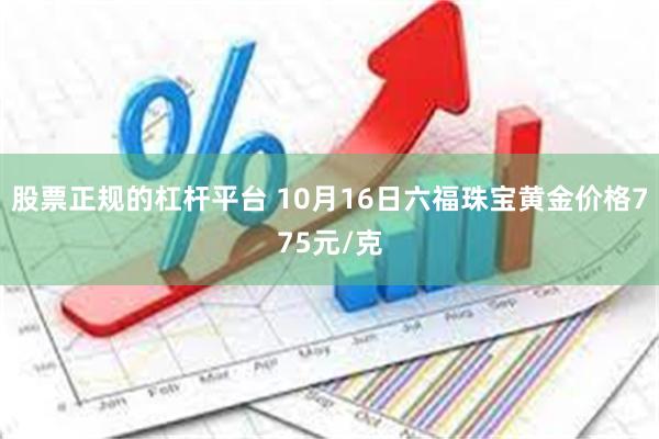 股票正规的杠杆平台 10月16日六福珠宝黄金价格775元/克