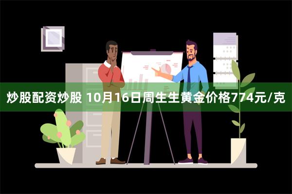 炒股配资炒股 10月16日周生生黄金价格774元/克