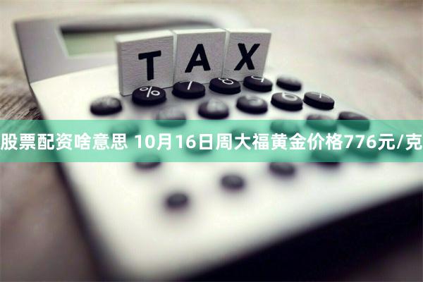 股票配资啥意思 10月16日周大福黄金价格776元/克