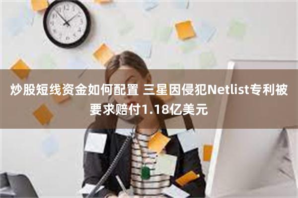 炒股短线资金如何配置 三星因侵犯Netlist专利被要求赔付1.18亿美元