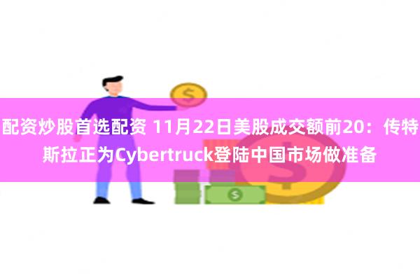 配资炒股首选配资 11月22日美股成交额前20：传特斯拉正为Cybertruck登陆中国市场做准备