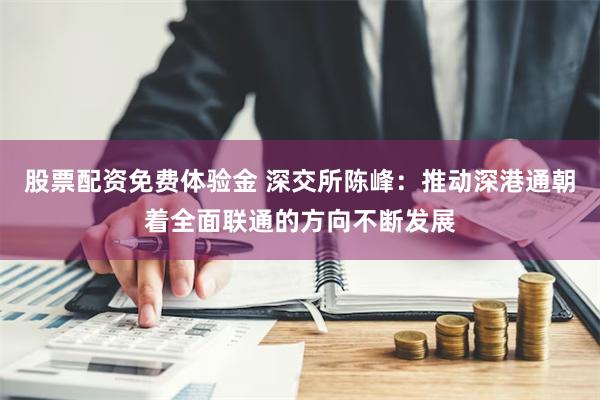 股票配资免费体验金 深交所陈峰：推动深港通朝着全面联通的方向不断发展