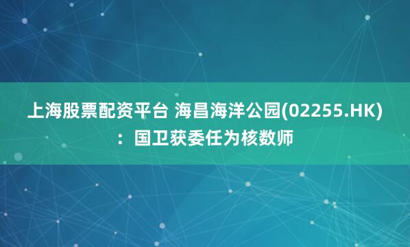 上海股票配资平台 海昌海洋公园(02255.HK)：国卫获委任为核数师