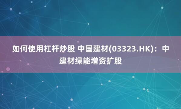 如何使用杠杆炒股 中国建材(03323.HK)：中建材绿能增资扩股