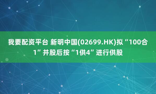 我要配资平台 新明中国(02699.HK)拟“100合1”并股后按“1供4”进行供股