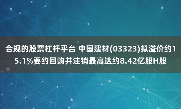 合规的股票杠杆平台 中国建材(03323)拟溢价约15.1%要约回购并注销最高达约8.42亿股H股