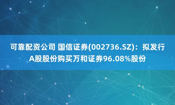 可靠配资公司 国信证券(002736.SZ)：拟发行A股股份购买万和证券96.08%股份