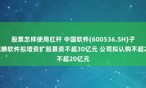 股票怎样使用杠杆 中国软件(600536.SH)子公司麒麟软件拟增资扩股募资不超30亿元 公司拟认购不超20亿元