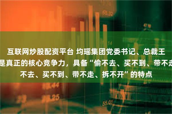 互联网炒股配资平台 均瑶集团党委书记、总裁王均豪：企业文化才是真正的核心竞争力，具备“偷不去、买不到、带不走、拆不开”的特点