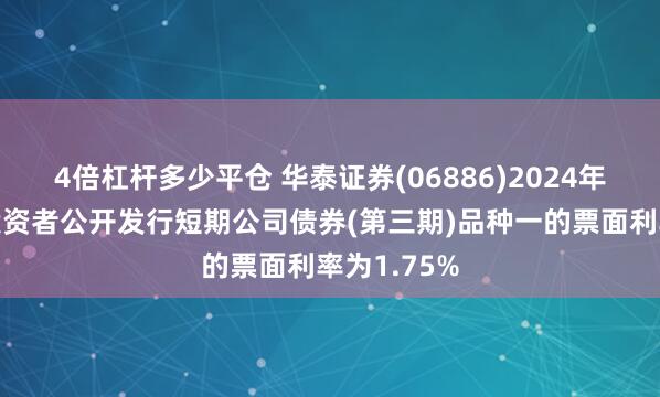 4倍杠杆多少平仓 华泰证券(06886)2024年面向专业投资者公开发行短期公司债券(第三期)品种一的票面利率为1.75%