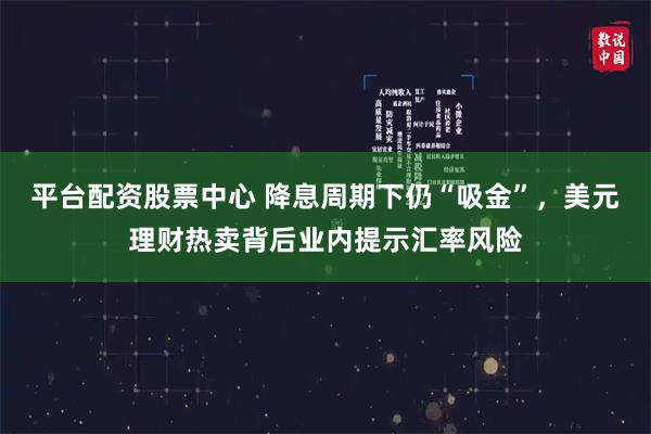 平台配资股票中心 降息周期下仍“吸金”，美元理财热卖背后业内提示汇率风险