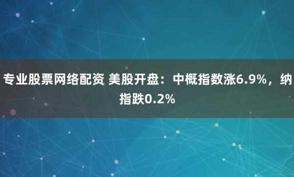 专业股票网络配资 美股开盘：中概指数涨6.9%，纳指跌0.2%