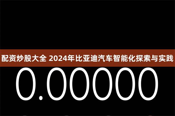 配资炒股大全 2024年比亚迪汽车智能化探索与实践