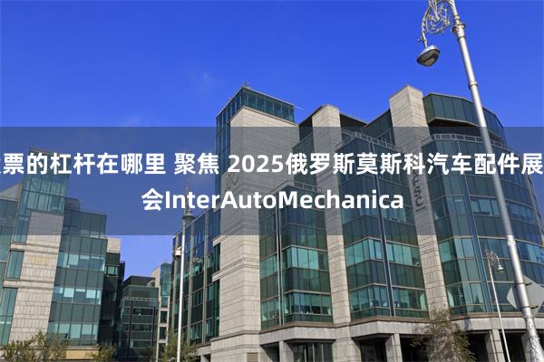 股票的杠杆在哪里 聚焦 2025俄罗斯莫斯科汽车配件展览会InterAutoMechanica