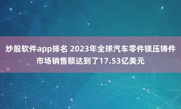 炒股软件app排名 2023年全球汽车零件镁压铸件市场销售额达到了17.53亿美元