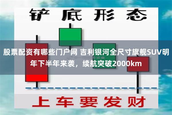 股票配资有哪些门户网 吉利银河全尺寸旗舰SUV明年下半年来袭，续航突破2000km