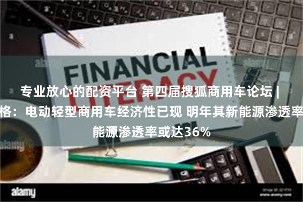 专业放心的配资平台 第四届搜狐商用车论坛 | 莎仁其其格：电动轻型商用车经济性已现 明年其新能源渗透率或达36%