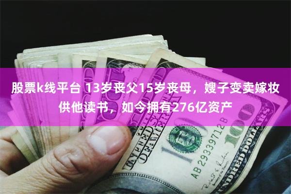 股票k线平台 13岁丧父15岁丧母，嫂子变卖嫁妆供他读书，如今拥有276亿资产