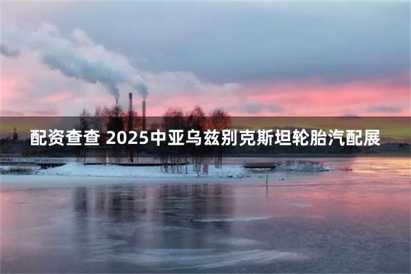 配资查查 2025中亚乌兹别克斯坦轮胎汽配展