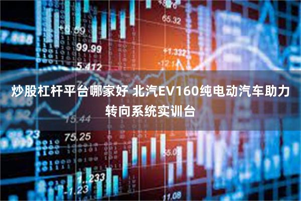 炒股杠杆平台哪家好 北汽EV160纯电动汽车助力转向系统实训台