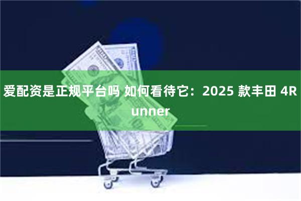 爱配资是正规平台吗 如何看待它：2025 款丰田 4Runner