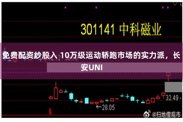 免费配资炒股入 10万级运动轿跑市场的实力派，长安UNI