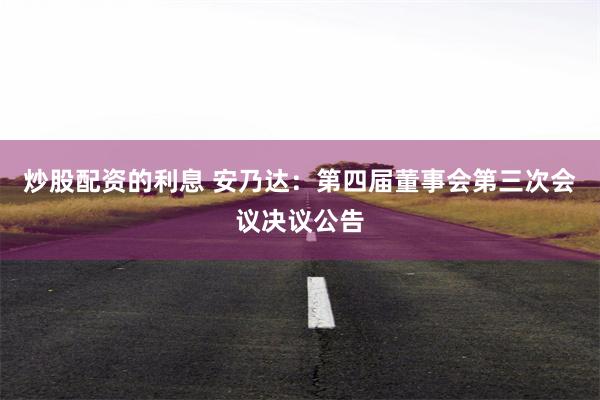 炒股配资的利息 安乃达：第四届董事会第三次会议决议公告