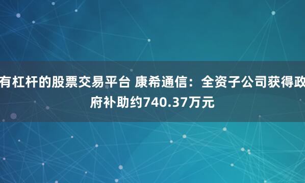 有杠杆的股票交易平台 康希通信：全资子公司获得政府补助约740.37万元