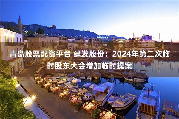 青岛股票配资平台 建发股份：2024年第二次临时股东大会增加临时提案