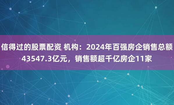 信得过的股票配资 机构：2024年百强房企销售总额43547.3亿元，销售额超千亿房企11家