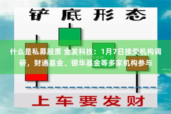 什么是私募股票 金发科技：1月7日接受机构调研，财通基金、银华基金等多家机构参与