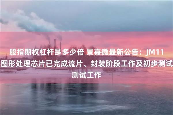 股指期权杠杆是多少倍 景嘉微最新公告：JM11系列图形处理芯片已完成流片、封装阶段工作及初步测试工作