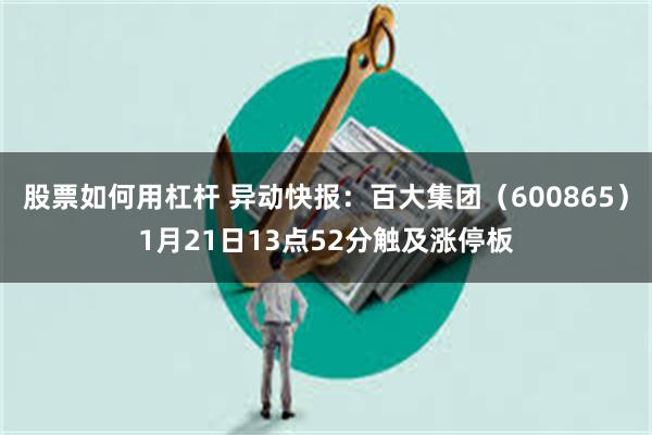 股票如何用杠杆 异动快报：百大集团（600865）1月21日13点52分触及涨停板