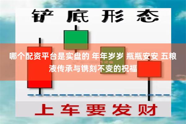 哪个配资平台是实盘的 年年岁岁 瓶瓶安安 五粮液传承与镌刻不变的祝福