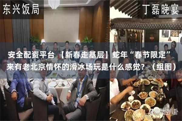 安全配资平台 【新春走基层】蛇年“春节限定” 来有老北京情怀的滑冰场玩是什么感觉？（组图）