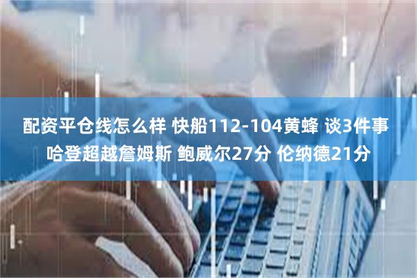 配资平仓线怎么样 快船112-104黄蜂 谈3件事 哈登超越詹姆斯 鲍威尔27分 伦纳德21分